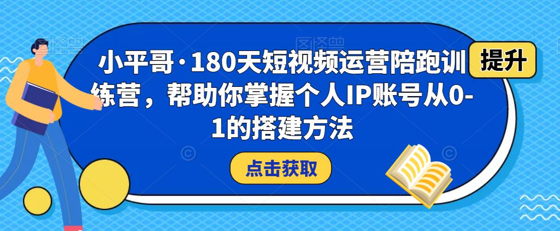 小平哥·180天短视频运营陪跑训练营，帮助你掌握个人IP账号从0-1的搭建方法-一点通资源网