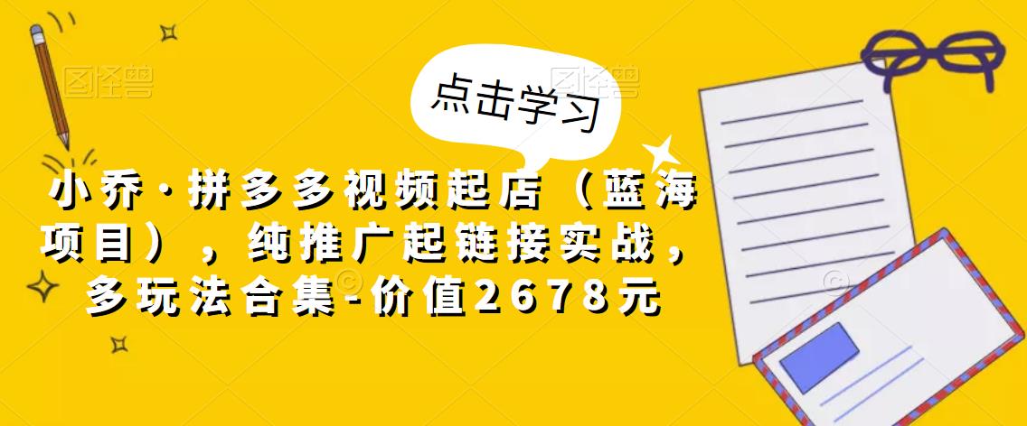 小乔·拼多多视频起店（蓝海项目），纯推广起链接实战，多玩法合集-价值2678元-一点通资源网