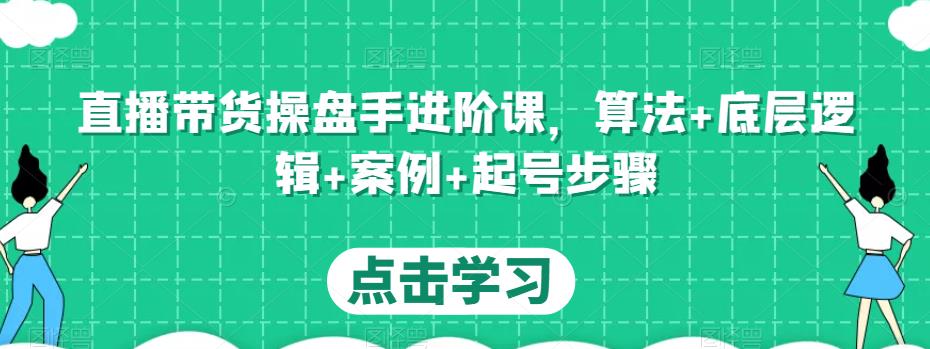 直播带货操盘手进阶课，算法+底层逻辑+案例+起号步骤-一点通资源网