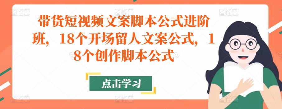 带货短视频文案脚本公式进阶班，18个开场留人文案公式，18个创作脚本公式-一点通资源网