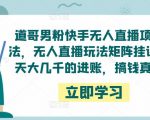 道哥男粉快手无人直播项目玩法，无人直播玩法矩阵挂课，一天大几千的进账，搞钱真快！-一点通资源网