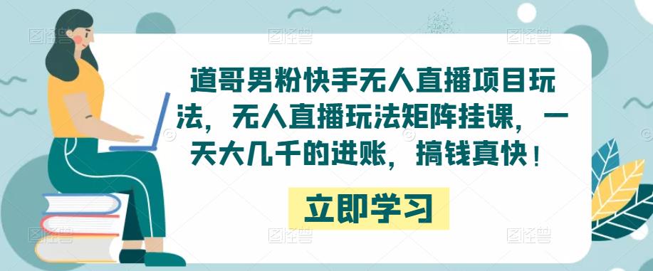 道哥男粉快手无人直播项目玩法，无人直播玩法矩阵挂课，一天大几千的进账，搞钱真快！-一点通资源网