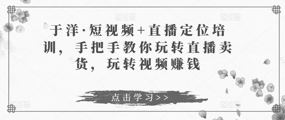 于洋·短视频+直播定位培训，手把手教你玩转直播卖货，玩转视频赚钱-一点通资源网