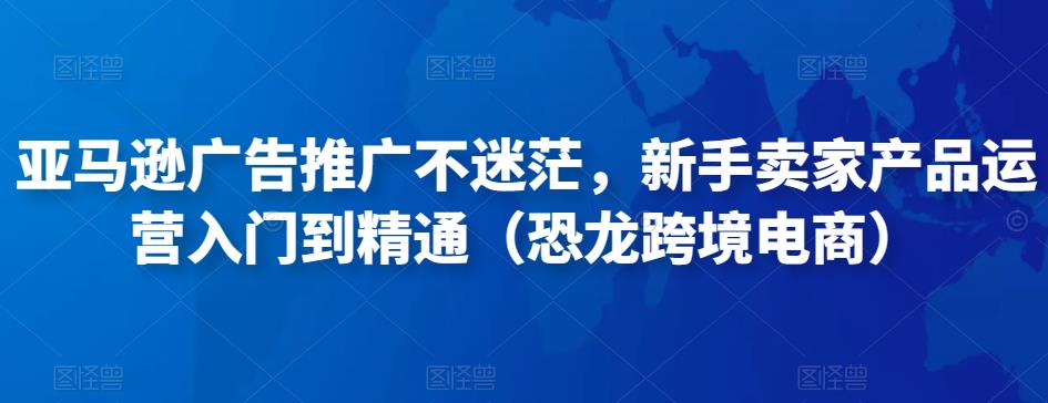 亚马逊广告推广不迷茫，新手卖家产品运营入门到精通（恐龙跨境电商）-一点通资源网