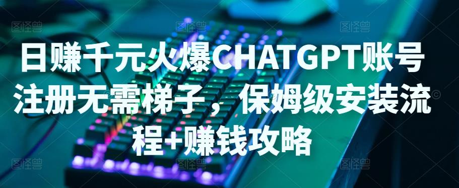 日赚千元火爆ChatGPT账号注册无需ti子，保姆级安装流程+赚钱攻略-一点通资源网