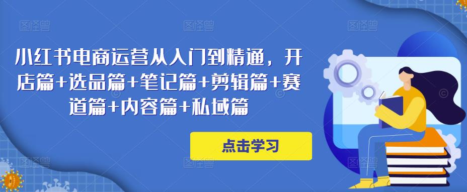 小红书电商运营从入门到精通，开店篇+选品篇+笔记篇+剪辑篇+赛道篇+内容篇+私域篇-一点通资源网