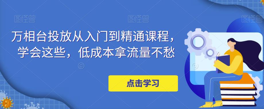 万相台投放从入门到精通课程，学会这些，低成本拿流量不愁-一点通资源网