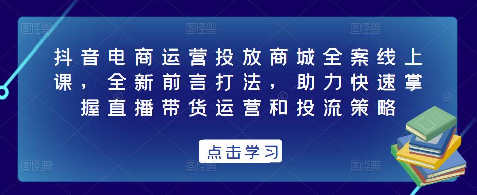 抖音电商运营投放商城全案线上课，全新前言打法，助力快速掌握直播带货运营和投流策略-一点通资源网