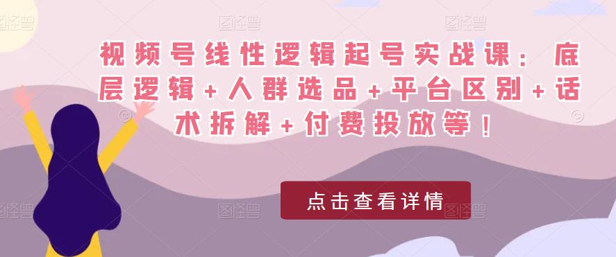视频号线性逻辑起号实战课：底层逻辑+人群选品+平台区别+话术拆解+付费投放等！-一点通资源网