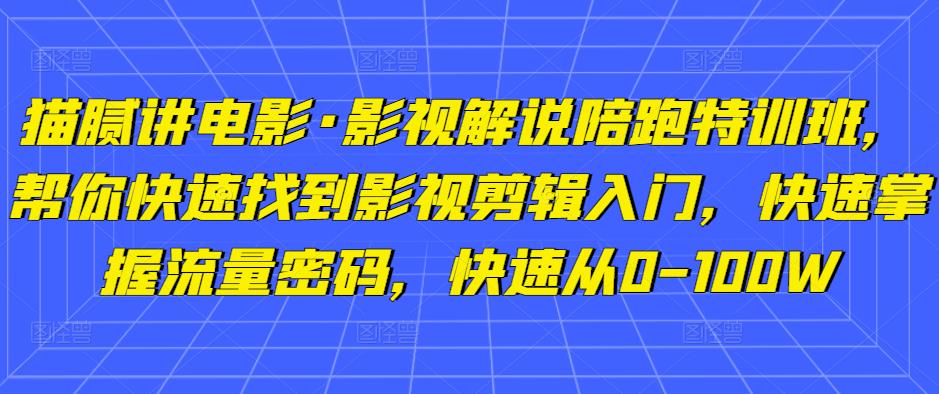 猫腻讲电影·影视解说陪跑特训班，帮你快速找到影视剪辑入门，快速掌握流量密码，快速从0-100W-一点通资源网