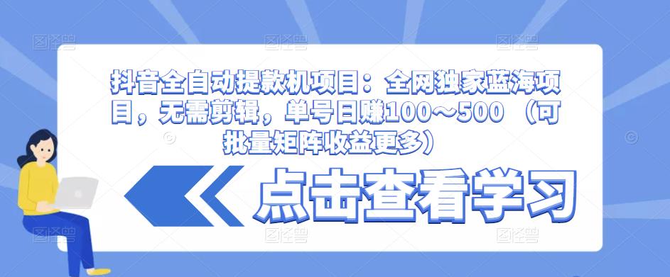 抖音全自动提款机项目：全网独家蓝海项目，无需剪辑，单号日赚100～500 （可批量矩阵收益更多）-一点通资源网