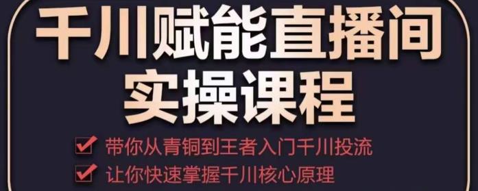 千川赋能直播间实操课程，带你从青铜到王者的入门千川投流，让你快速掌握千川核心原理-一点通资源网