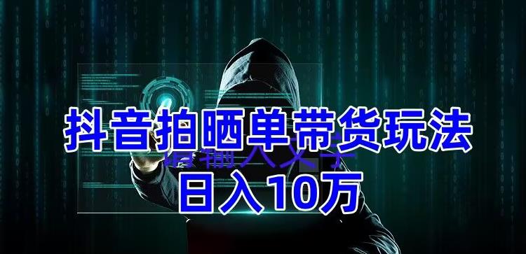 抖音拍晒单带货玩法分享，项目整体流程简单，有团队实测日入1万【教程+素材】-一点通资源网