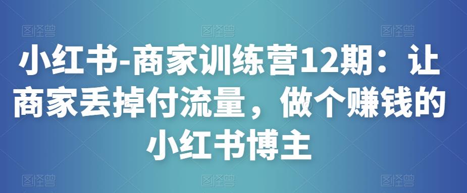 小红书-商家训练营12期：让商家丢掉付流量，做个赚钱的小红书博主-一点通资源网