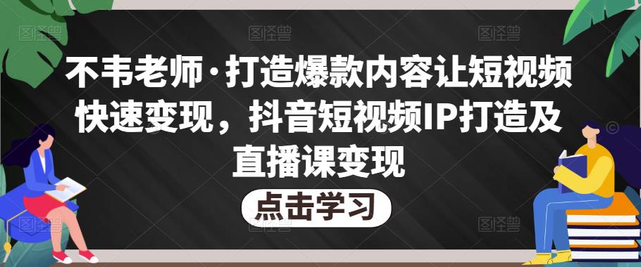 不韦老师·打造爆款内容让短视频快速变现，抖音短视频IP打造及直播课变现-一点通资源网