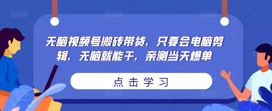 无脑视频号搬砖带货，只要会电脑剪辑，无脑就能干，亲测当天爆单-一点通资源网