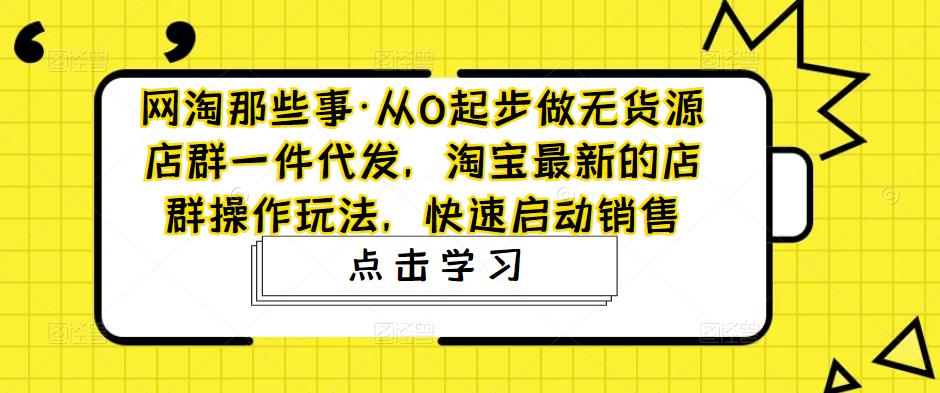 网淘那些事·从0起步做无货源店群一件代发，淘宝最新的店群操作玩法，快速启动销售-一点通资源网