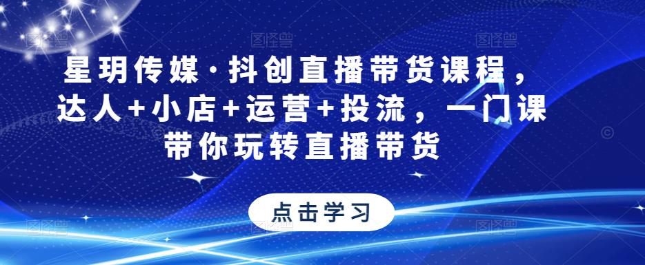 星玥传媒·抖创直播带货课程，达人+小店+运营+投流，一门课带你玩转直播带货-一点通资源网