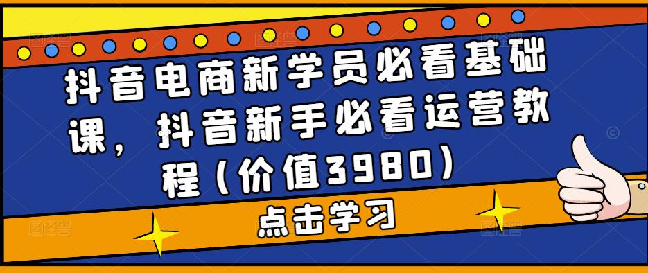 抖音电商新学员必看基础课，抖音新手必看运营教程(价值3980)-一点通资源网
