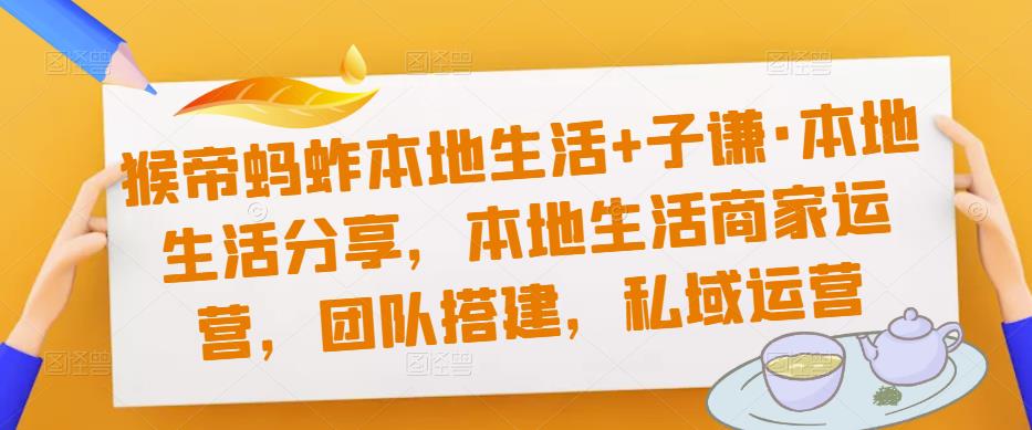 猴帝蚂蚱本地生活+子谦·本地生活分享，本地生活商家运营，团队搭建，私域运营-一点通资源网