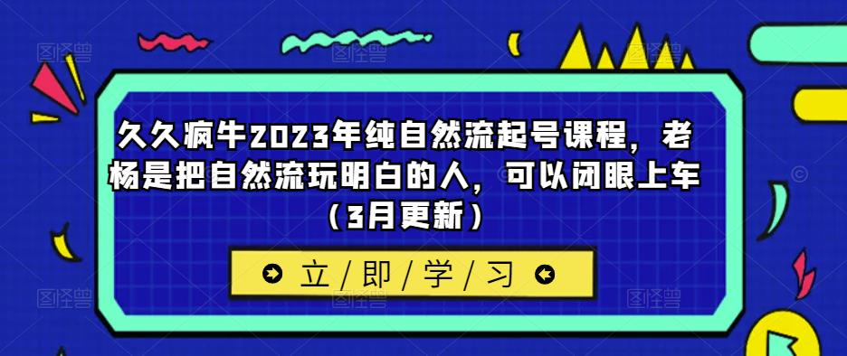 久久疯牛2023年纯自然流起号课程，老杨是把自然流玩明白的人，可以闭眼上车（3月更新）-一点通资源网