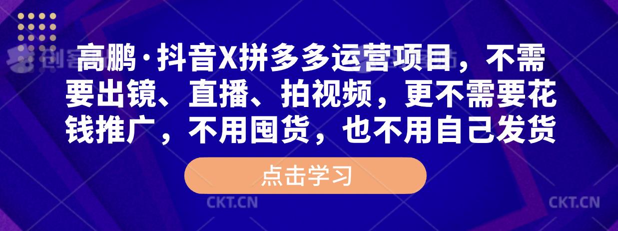 高鹏·抖音X拼多多运营项目，不需要出镜、直播、拍视频，不需要花钱推广，不用囤货，不用自己发货-一点通资源网