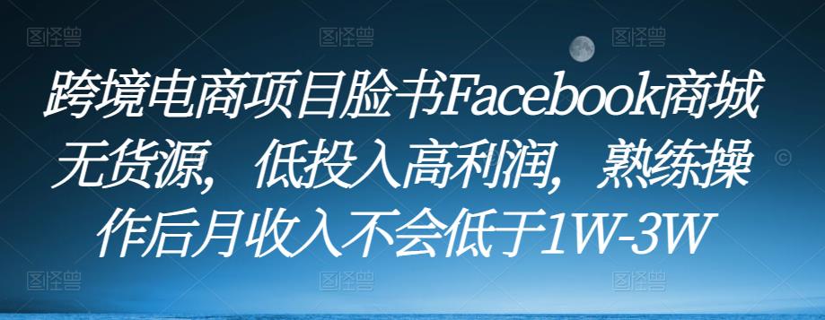 跨境电商项目脸书Facebook商城无货源，低投入高利润，熟练操作后月收入不会低于1W-3W-一点通资源网