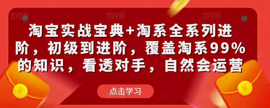 淘宝实战宝典+淘系全系列进阶，初级到进阶，覆盖淘系99%的知识，看透对手，自然会运营-一点通资源网