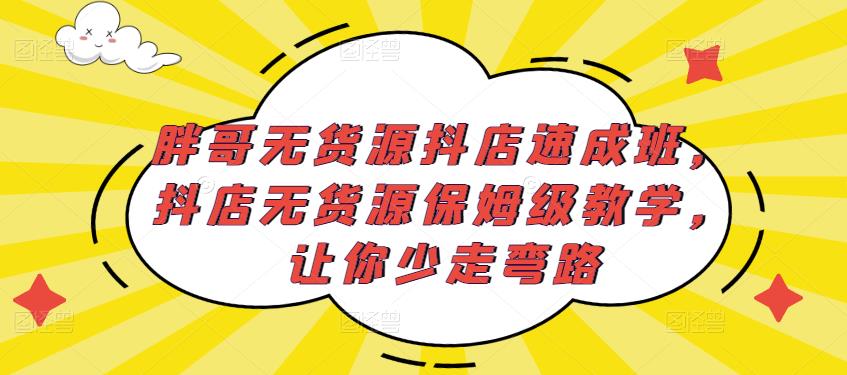 胖哥无货源抖店速成班，抖店无货源保姆级教学，让你少走弯路-一点通资源网