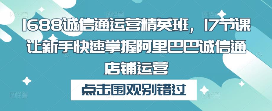 1688诚信通运营精英班，17节课让新手快速掌握阿里巴巴诚信通店铺运营-一点通资源网