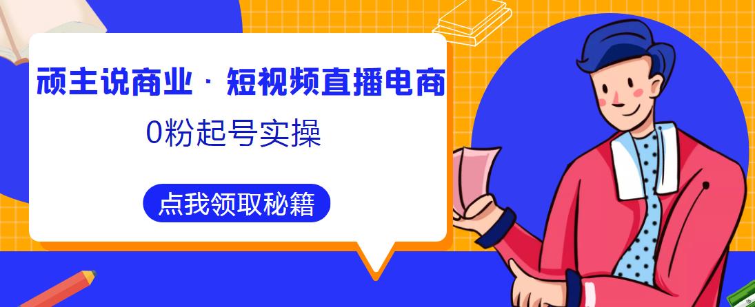 顽主说商业·短视频直播电商0粉起号实操，超800分钟超强实操干活，高效时间、快速落地拿成果-一点通资源网