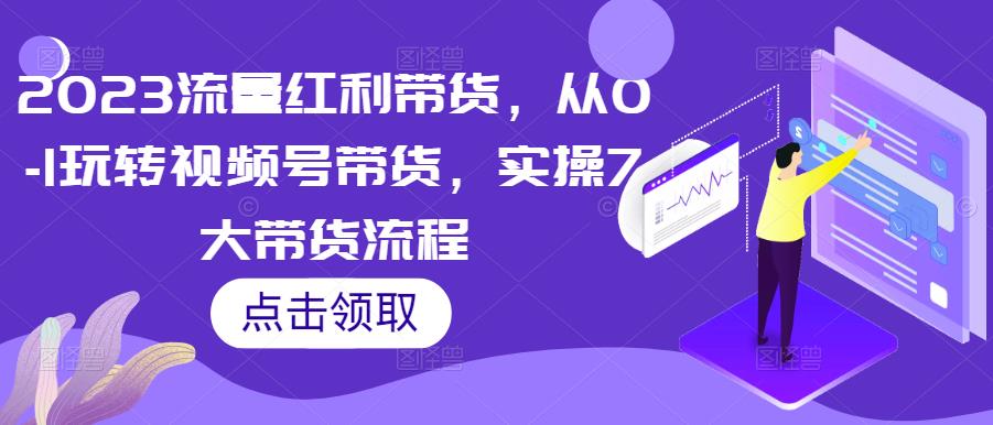 2023流量红利带货，从0-1玩转视频号带货，实操7大带货流程-一点通资源网