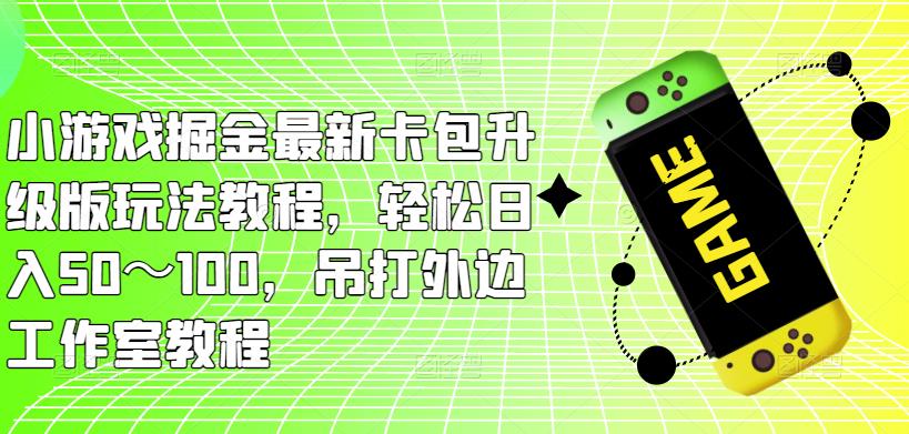 小游戏掘金最新卡包升级版玩法教程，轻松日入50～100，吊打外边工作室教程-一点通资源网
