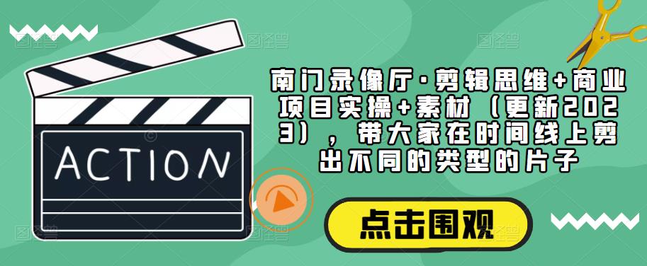 南门录像厅·剪辑思维+商业项目实操+素材（更新2023），带大家在时间线上剪出不同的类型的片子-一点通资源网