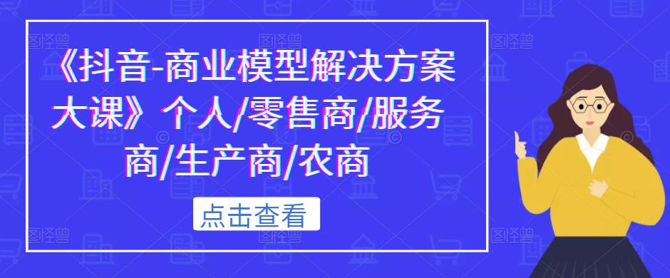 《抖音-商业模型解决方案大课》个人/零售商/服务商/生产商/农商-一点通资源网