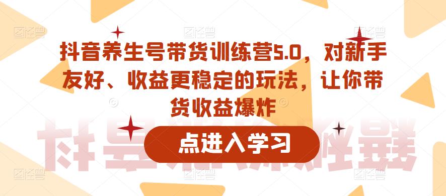 抖音养生号带货训练营5.0，对新手友好、收益更稳定的玩法，让你带货收益爆炸-一点通资源网