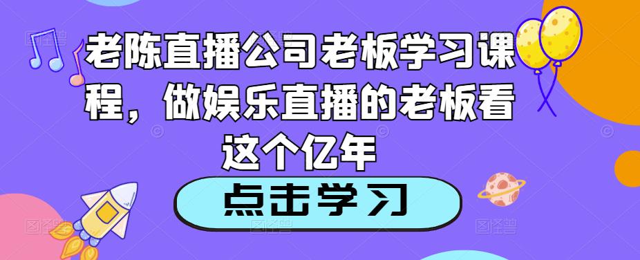 老陈直播公司老板学习课程，做娱乐直播的老板看这个-一点通资源网