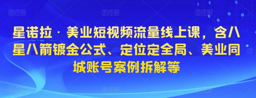 星诺拉·美业短视频流量线上课，含八星八箭镀金公式、定位定全局、美业同城账号案例拆解等-一点通资源网