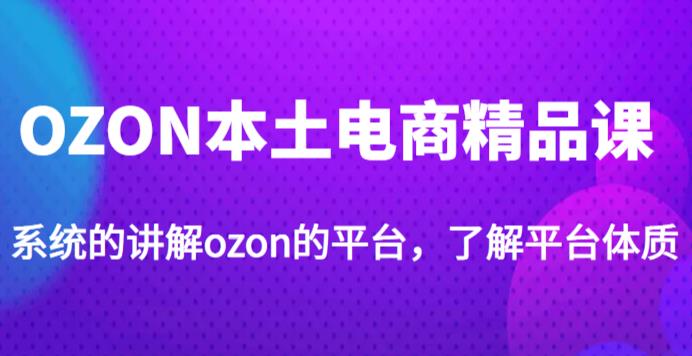 老迟·OZON本土电商精品课，系统的讲解ozon的平台，学完可独自运营ozon的店铺-一点通资源网