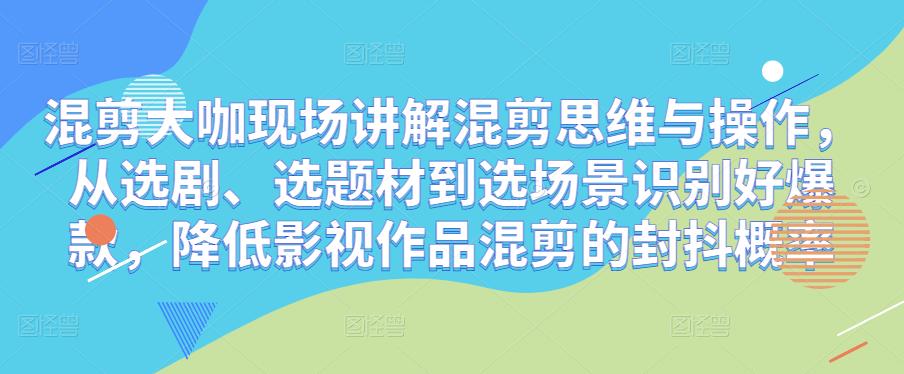 混剪大咖现场讲解混剪思维与操作，从选剧、选题材到选场景识别好爆款，降低影视作品混剪的封抖概率-一点通资源网