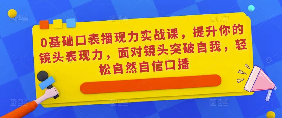 0基础口表播‬现力实战课，提升你的镜头表现力，面对镜头突破自我，轻松自然自信口播-一点通资源网