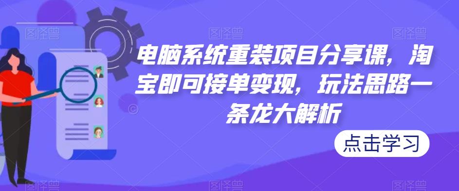 电脑系统重装项目分享课，淘宝即可接单变现，玩法思路一条龙大解析-一点通资源网