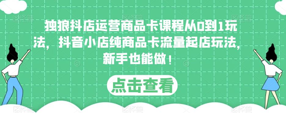 独狼抖店运营商品卡课程从0到1玩法，抖音小店纯商品卡流量起店玩法，新手也能做！-一点通资源网