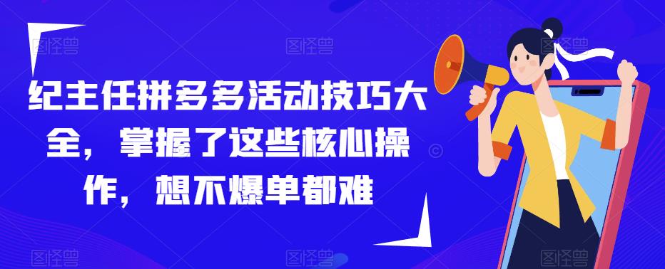 纪主任拼多多活动技巧大全，掌握了这些核心操作，想不爆单都难-一点通资源网