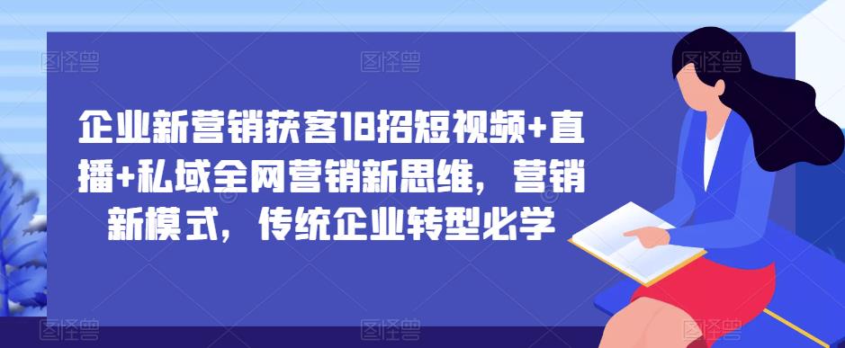 企业新营销获客18招短视频+直播+私域全网营销新思维，营销新模式，传统企业转型必学-一点通资源网