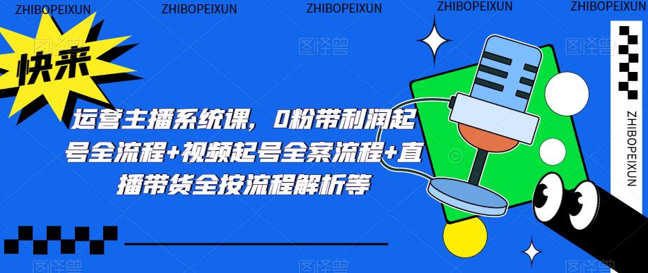 运营主播系统课，0粉带利润起号全流程+视频起号全案流程+直播带货全按流程解析等-一点通资源网