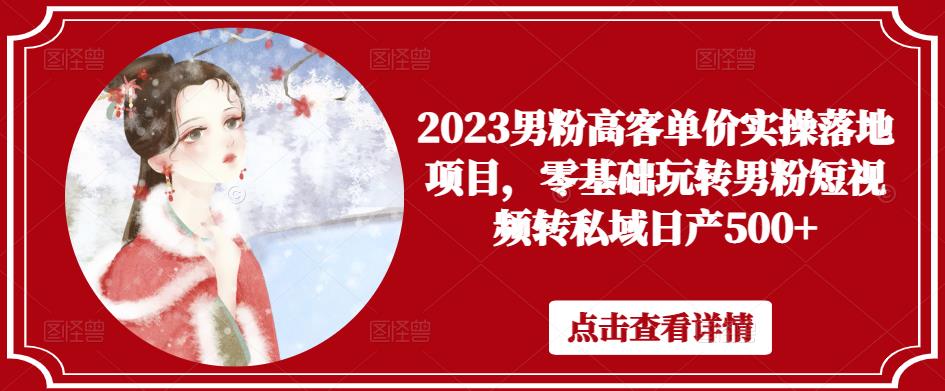 2023男粉高客单价实操落地项目，零基础玩转男粉短视频转私域日产500+-一点通资源网