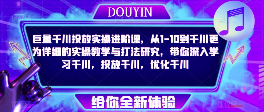 巨量千川投放实操进阶课，从1-10到千川更为详细的实操教学与打法研究，带你深入学习千川，投放千川，优化千川-一点通资源网