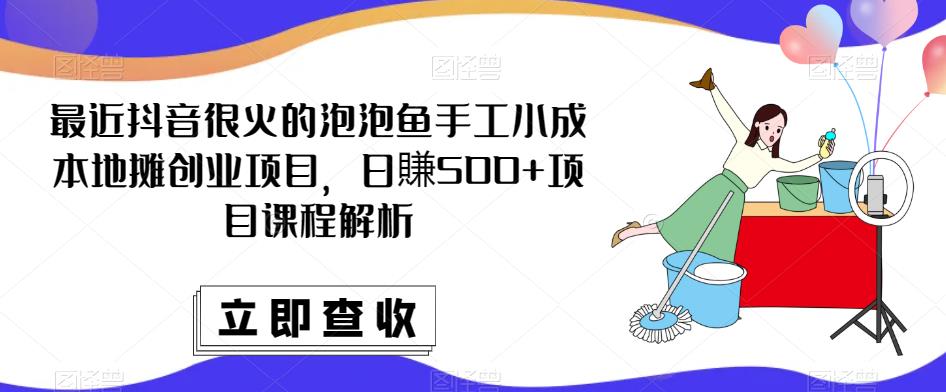 最近抖音很火的泡泡鱼手工小成本地摊创业项目，日賺500+项目课程解析-一点通资源网