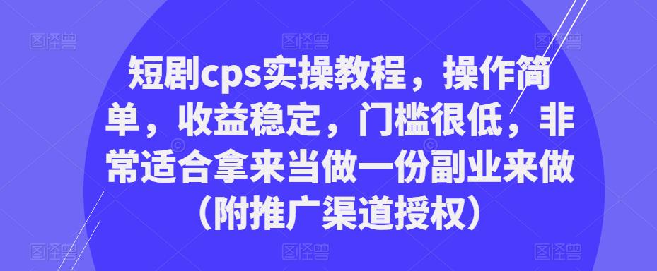 短剧cps实操教程，操作简单，收益稳定，门槛很低，非常适合拿来当做一份副业来做（附推广渠道授权）-一点通资源网
